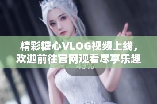 精彩糖心VLOG视频上线，欢迎前往官网观看尽享乐趣