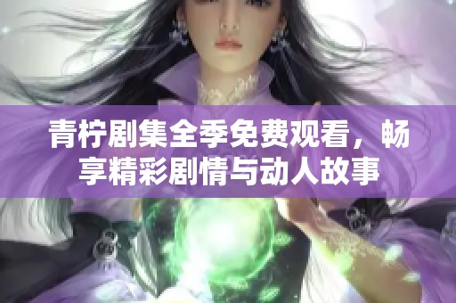 青柠剧集全季免费观看，畅享精彩剧情与动人故事