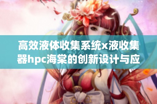 高效液体收集系统x液收集器hpc海棠的创新设计与应用分析