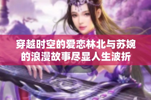 穿越时空的爱恋林北与苏婉的浪漫故事尽显人生波折