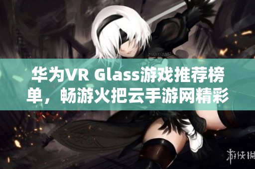 华为VR Glass游戏推荐榜单，畅游火把云手游网精彩手游合集