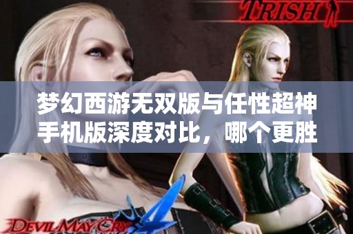 梦幻西游无双版与任性超神手机版深度对比，哪个更胜一筹？