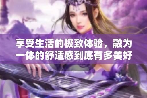 享受生活的极致体验，融为一体的舒适感到底有多美好