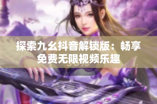 探索九幺抖音解锁版：畅享免费无限视频乐趣