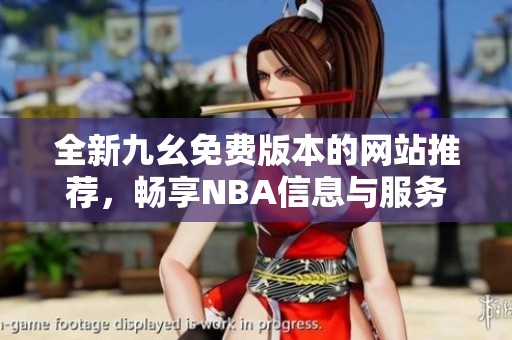 全新九幺免费版本的网站推荐，畅享NBA信息与服务