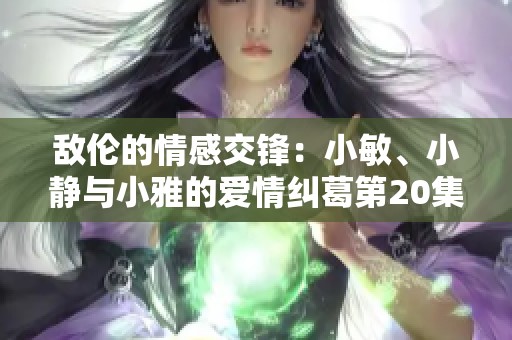 敌伦的情感交锋：小敏、小静与小雅的爱情纠葛第20集解析